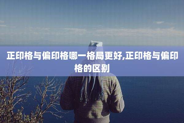 正印格与偏印格哪一格局更好,正印格与偏印格的区别