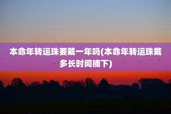 本命年转运珠要戴一年吗(本命年转运珠戴多长时间摘下)