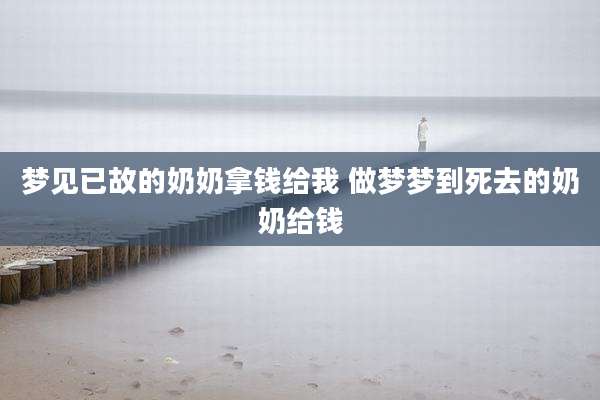 梦见已故的奶奶拿钱给我 做梦梦到死去的奶奶给钱