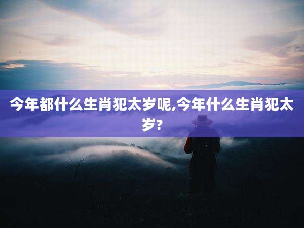 今年都什么生肖犯太岁呢,今年什么生肖犯太岁?
