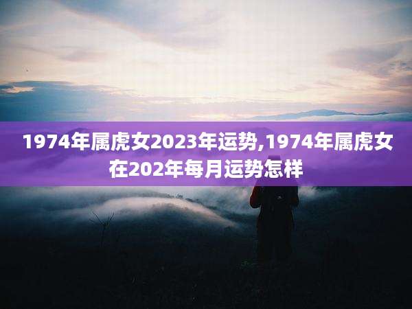 1974年属虎女2023年运势,1974年属虎女在202年每月运势怎样