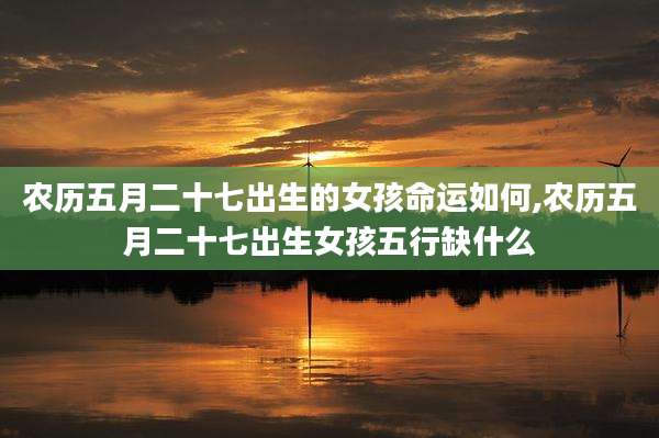 农历五月二十七出生的女孩命运如何,农历五月二十七出生女孩五行缺什么