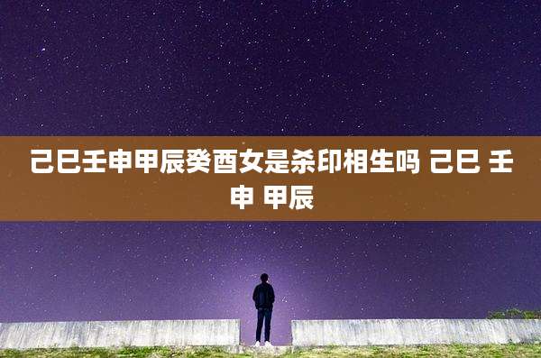 己巳壬申甲辰癸酉女是杀印相生吗 己巳 壬申 甲辰