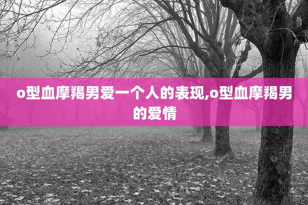 o型血摩羯男爱一个人的表现,o型血摩羯男的爱情
