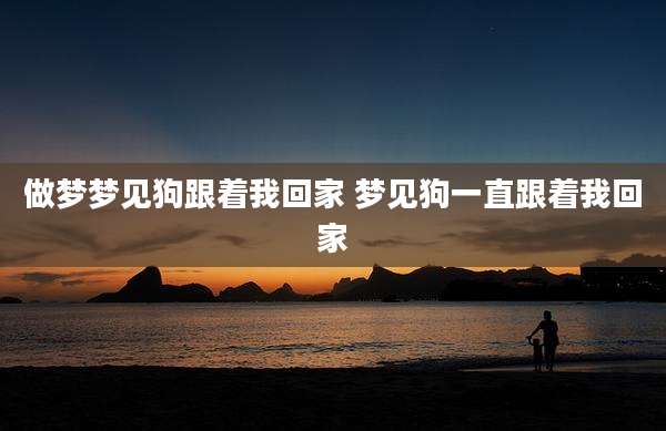 做梦梦见狗跟着我回家 梦见狗一直跟着我回家