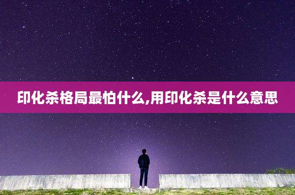 印化杀格局最怕什么,用印化杀是什么意思