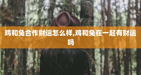鸡和兔合作财运怎么样,鸡和兔在一起有财运吗
