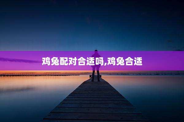 鸡兔配对合适吗,鸡兔合适