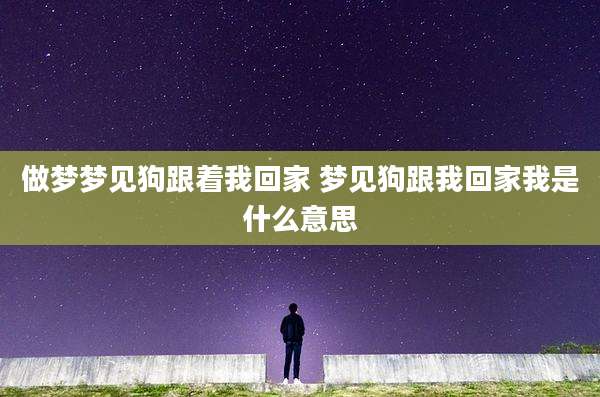 做梦梦见狗跟着我回家 梦见狗跟我回家我是什么意思
