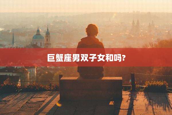 巨蟹座男双子女和吗?