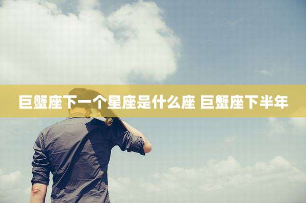 巨蟹座下一个星座是什么座 巨蟹座下半年