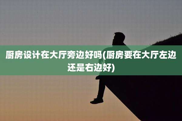 厨房设计在大厅旁边好吗(厨房要在大厅左边还是右边好)