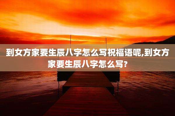 到女方家要生辰八字怎么写祝福语呢,到女方家要生辰八字怎么写?