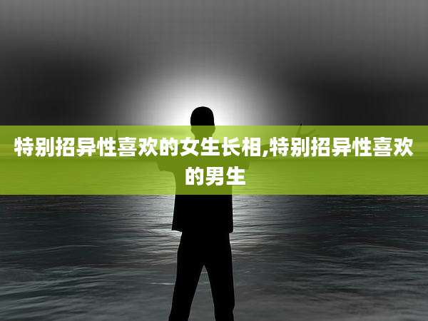 特别招异性喜欢的女生长相,特别招异性喜欢的男生