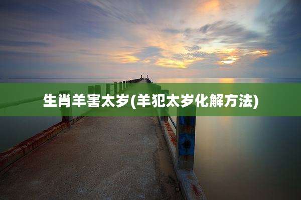 生肖羊害太岁(羊犯太岁化解方法)