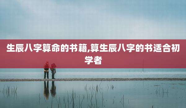 生辰八字算命的书籍,算生辰八字的书适合初学者
