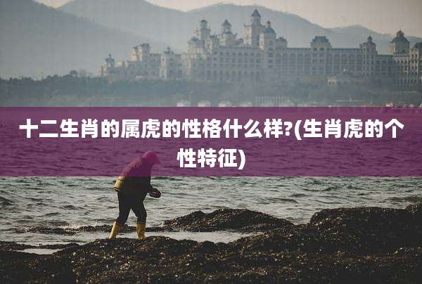 十二生肖的属虎的性格什么样?(生肖虎的个性特征)