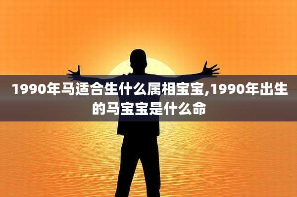 1990年马适合生什么属相宝宝,1990年出生的马宝宝是什么命