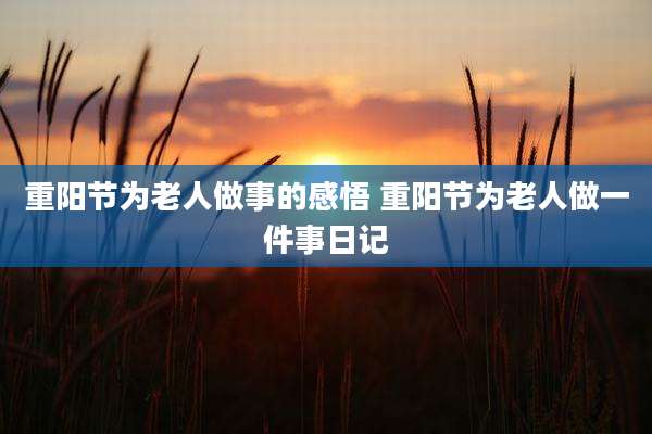 重阳节为老人做事的感悟 重阳节为老人做一件事日记