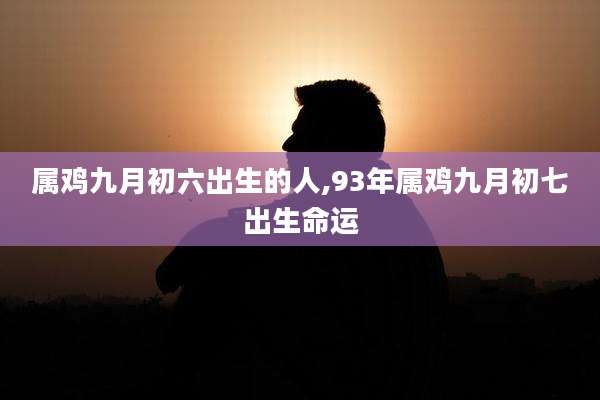属鸡九月初六出生的人,93年属鸡九月初七出生命运