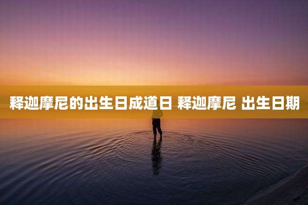 释迦摩尼的出生日成道日 释迦摩尼 出生日期