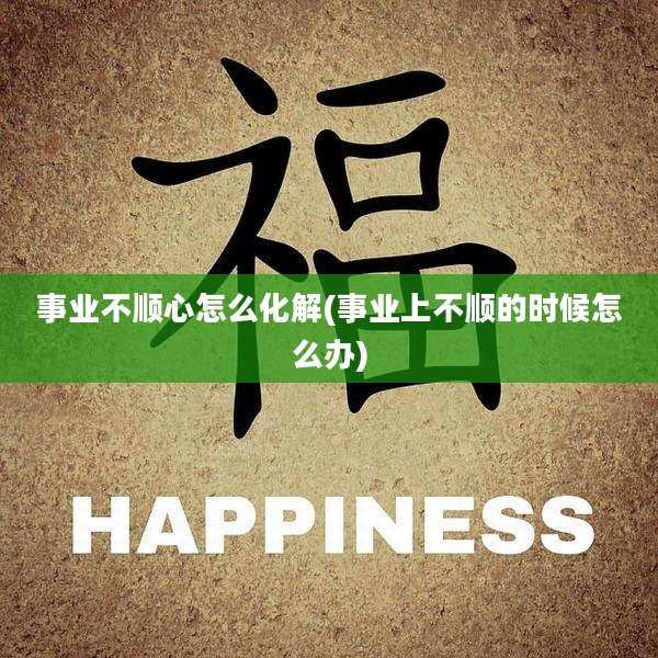 事业不顺心怎么化解(事业上不顺的时候怎么办)