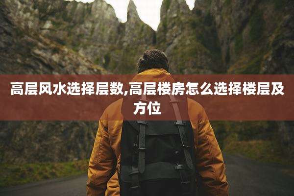 高层风水选择层数,高层楼房怎么选择楼层及方位