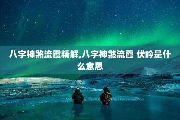 八字神煞流霞精解,八字神煞流霞 伏吟是什么意思