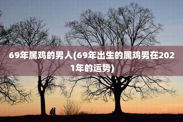 69年属鸡的男人(69年出生的属鸡男在2021年的运势)