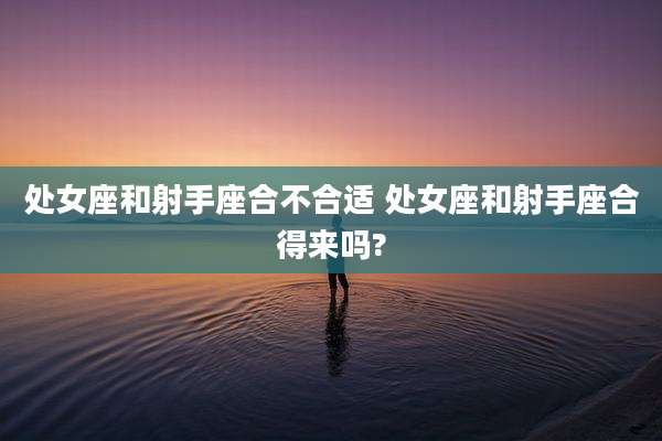 处女座和射手座合不合适 处女座和射手座合得来吗?