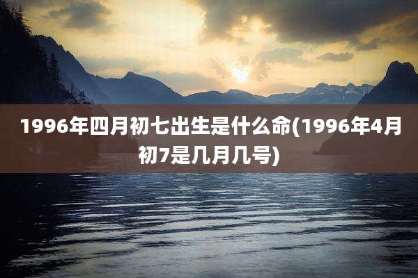 1996年四月初七出生是什么命(1996年4月初7是几月几号)