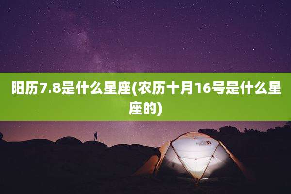 阳历7.8是什么星座(农历十月16号是什么星座的)