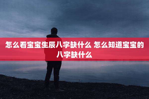 怎么看宝宝生辰八字缺什么 怎么知道宝宝的八字缺什么