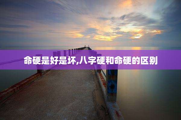命硬是好是坏,八字硬和命硬的区别