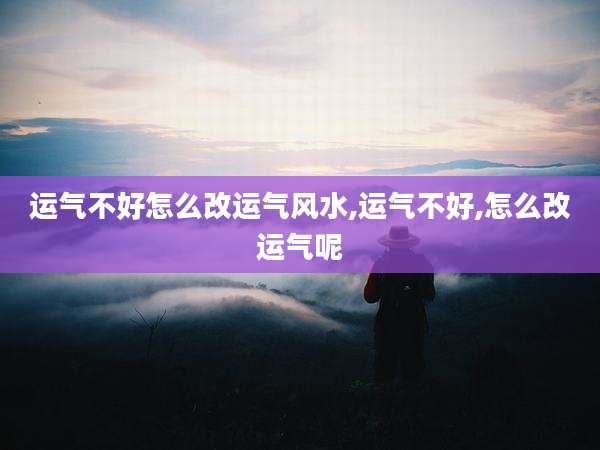 运气不好怎么改运气风水,运气不好,怎么改运气呢
