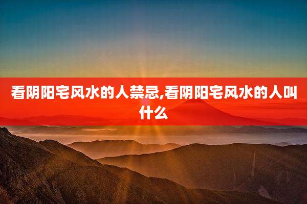 看阴阳宅风水的人禁忌,看阴阳宅风水的人叫什么