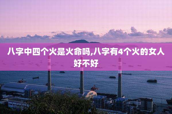 八字中四个火是火命吗,八字有4个火的女人好不好