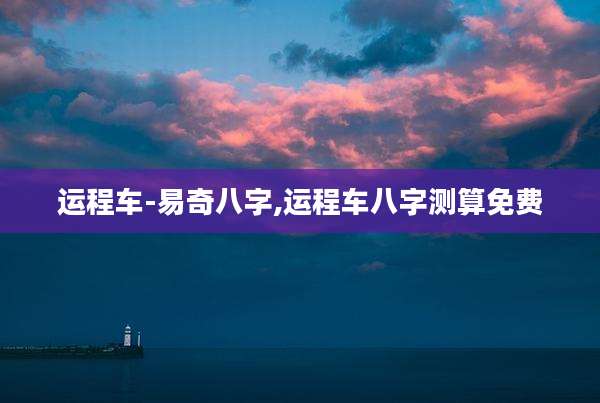 运程车-易奇八字,运程车八字测算免费