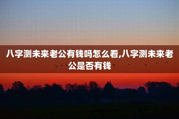 八字测未来老公有钱吗怎么看,八字测未来老公是否有钱