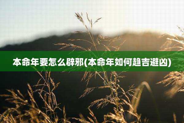 本命年要怎么辟邪(本命年如何趋吉避凶)