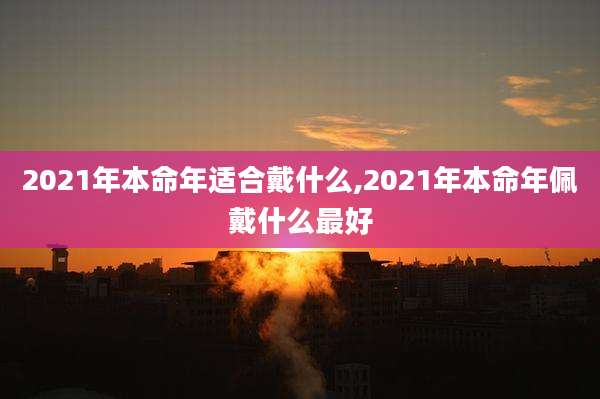 2021年本命年适合戴什么,2021年本命年佩戴什么最好