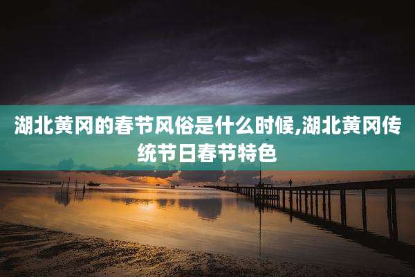 湖北黄冈的春节风俗是什么时候,湖北黄冈传统节日春节特色