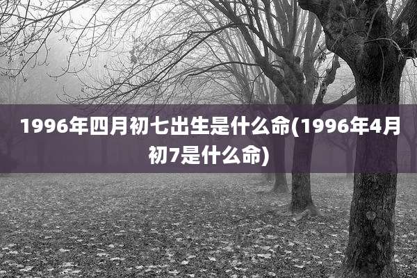 1996年四月初七出生是什么命(1996年4月初7是什么命)