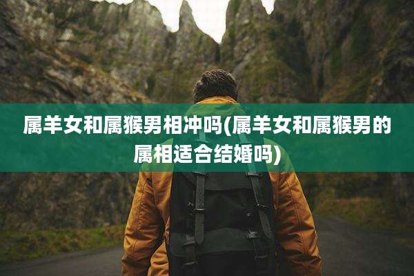 属羊女和属猴男相冲吗(属羊女和属猴男的属相适合结婚吗)