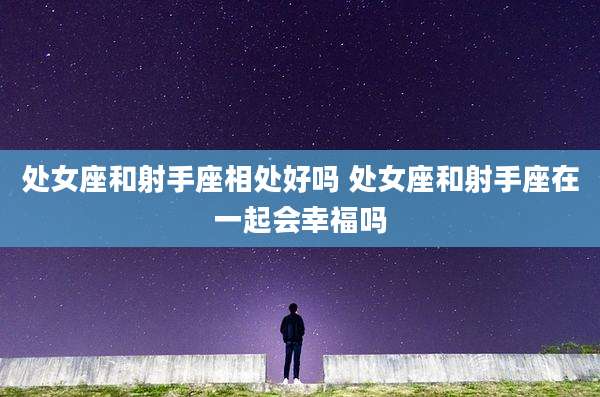 处女座和射手座相处好吗 处女座和射手座在一起会幸福吗
