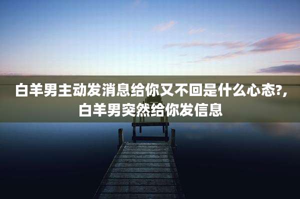 白羊男主动发消息给你又不回是什么心态?,白羊男突然给你发信息