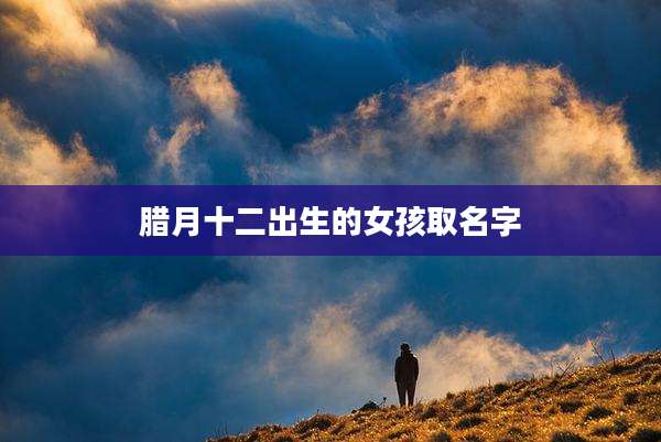 腊月十二出生的女孩取名字