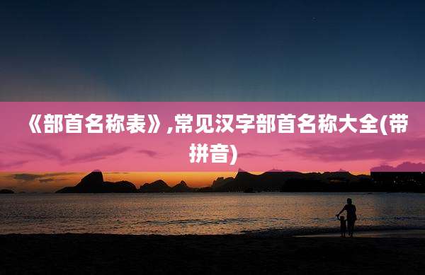 《部首名称表》,常见汉字部首名称大全(带拼音)
