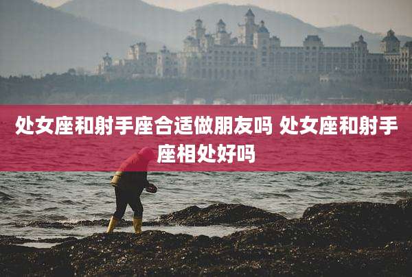 处女座和射手座合适做朋友吗 处女座和射手座相处好吗