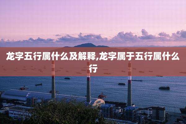 龙字五行属什么及解释,龙字属于五行属什么行